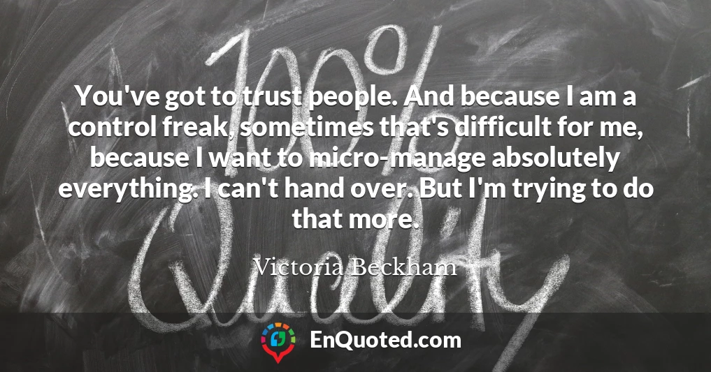 You've got to trust people. And because I am a control freak, sometimes that's difficult for me, because I want to micro-manage absolutely everything. I can't hand over. But I'm trying to do that more.