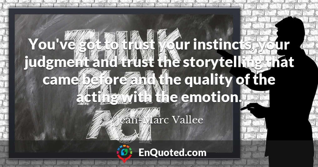 You've got to trust your instincts, your judgment and trust the storytelling that came before and the quality of the acting with the emotion.