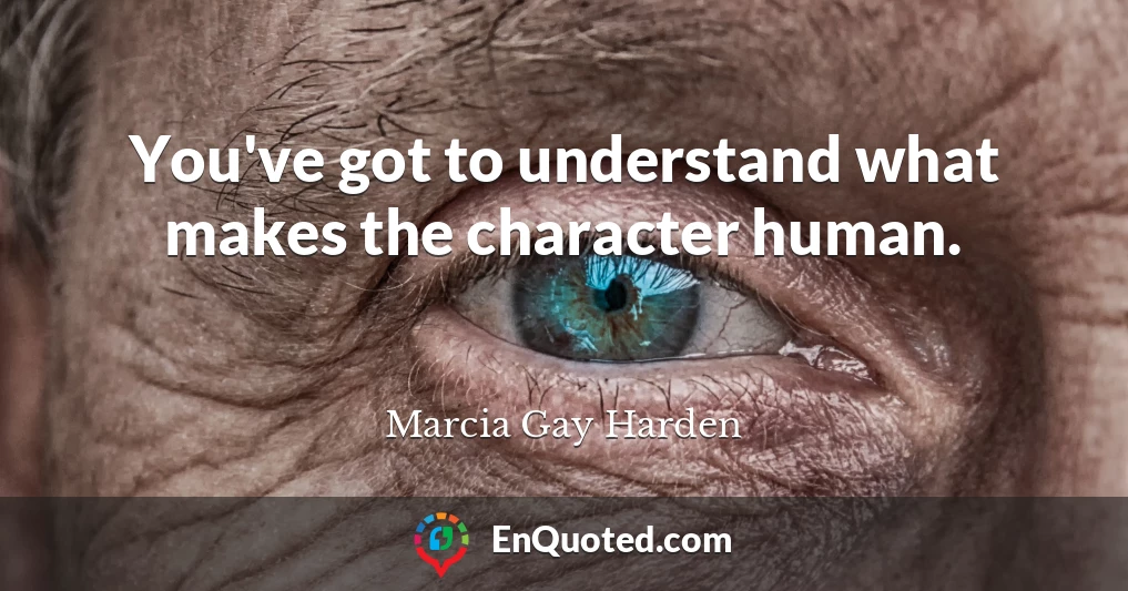 You've got to understand what makes the character human.