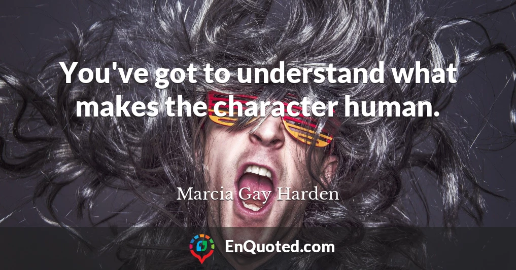 You've got to understand what makes the character human.