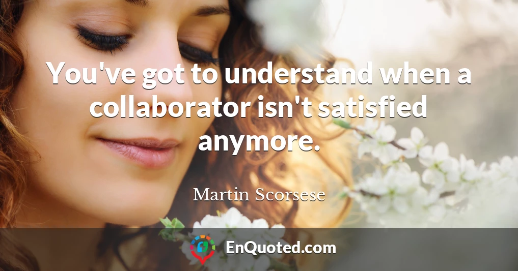 You've got to understand when a collaborator isn't satisfied anymore.