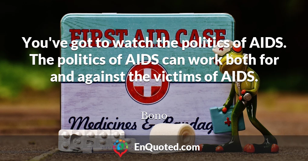 You've got to watch the politics of AIDS. The politics of AIDS can work both for and against the victims of AIDS.