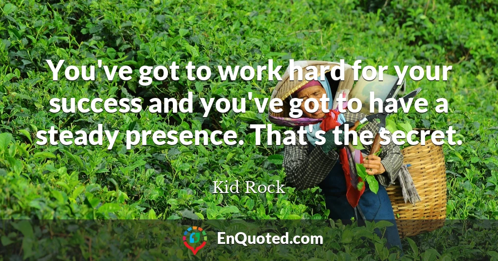 You've got to work hard for your success and you've got to have a steady presence. That's the secret.