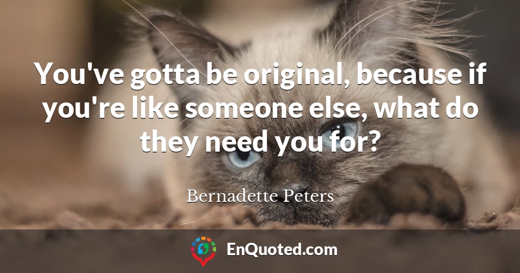 You've gotta be original, because if you're like someone else, what do they need you for?