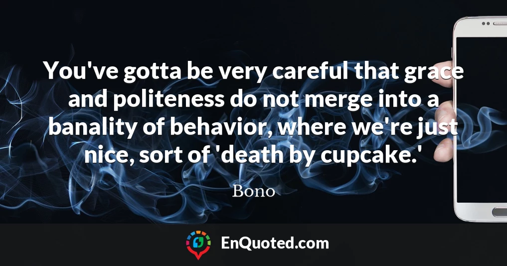 You've gotta be very careful that grace and politeness do not merge into a banality of behavior, where we're just nice, sort of 'death by cupcake.'