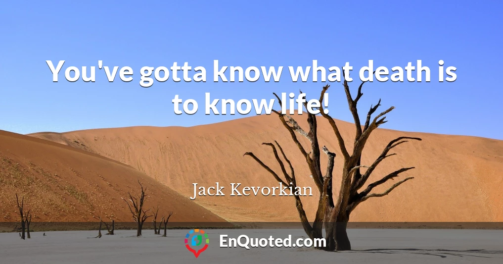You've gotta know what death is to know life!