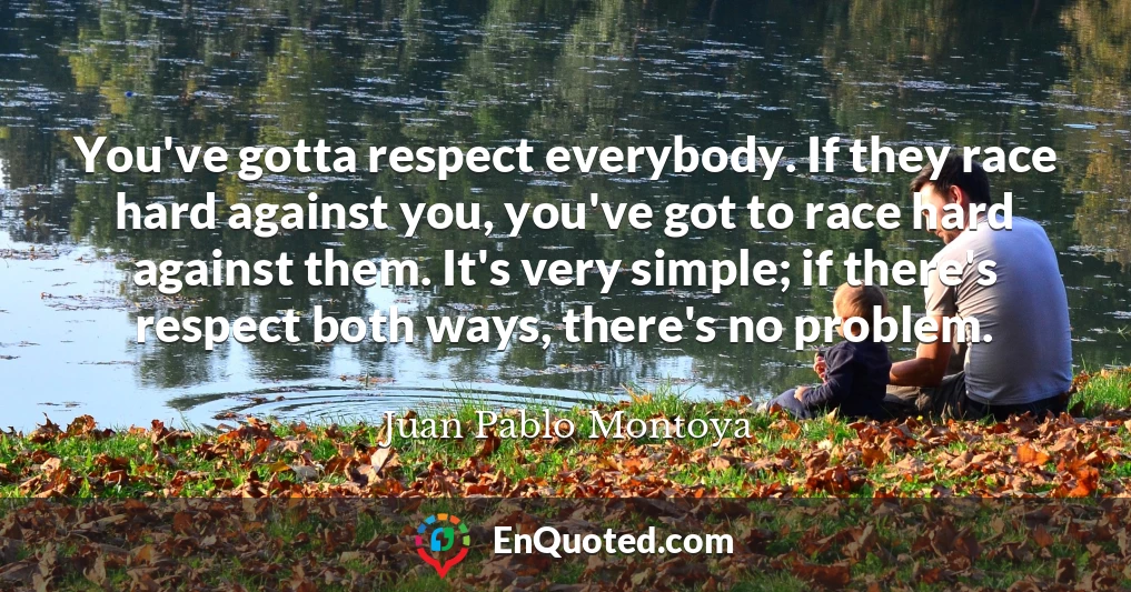 You've gotta respect everybody. If they race hard against you, you've got to race hard against them. It's very simple; if there's respect both ways, there's no problem.