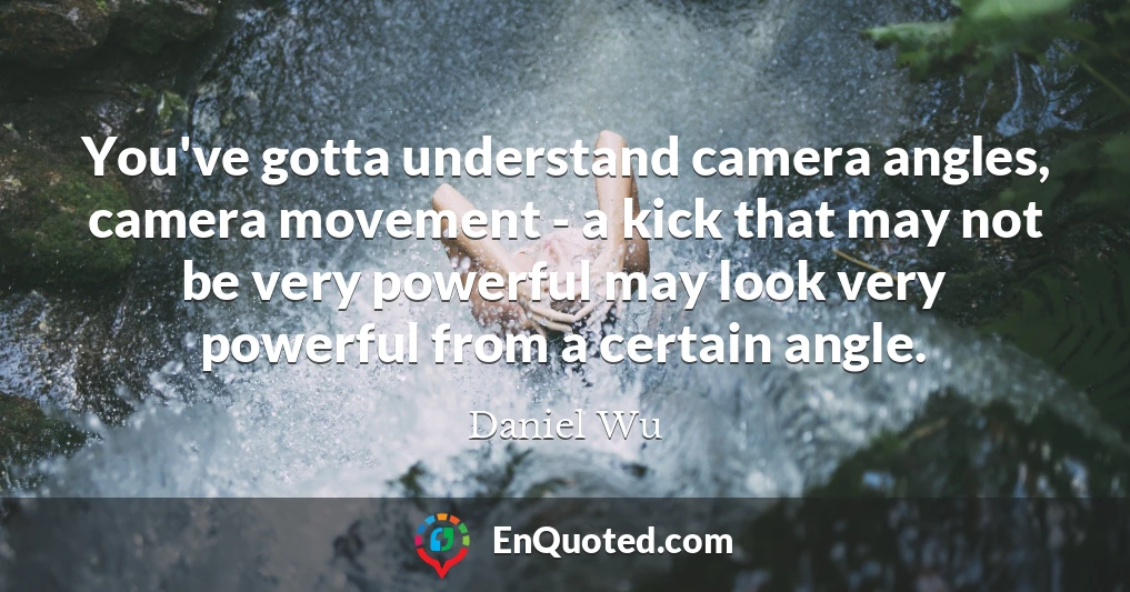 You've gotta understand camera angles, camera movement - a kick that may not be very powerful may look very powerful from a certain angle.