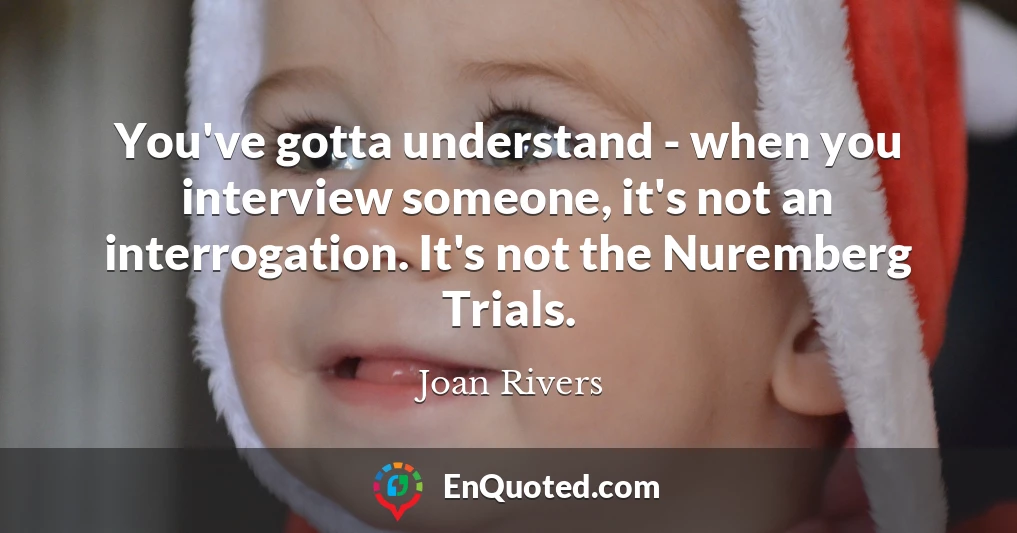 You've gotta understand - when you interview someone, it's not an interrogation. It's not the Nuremberg Trials.