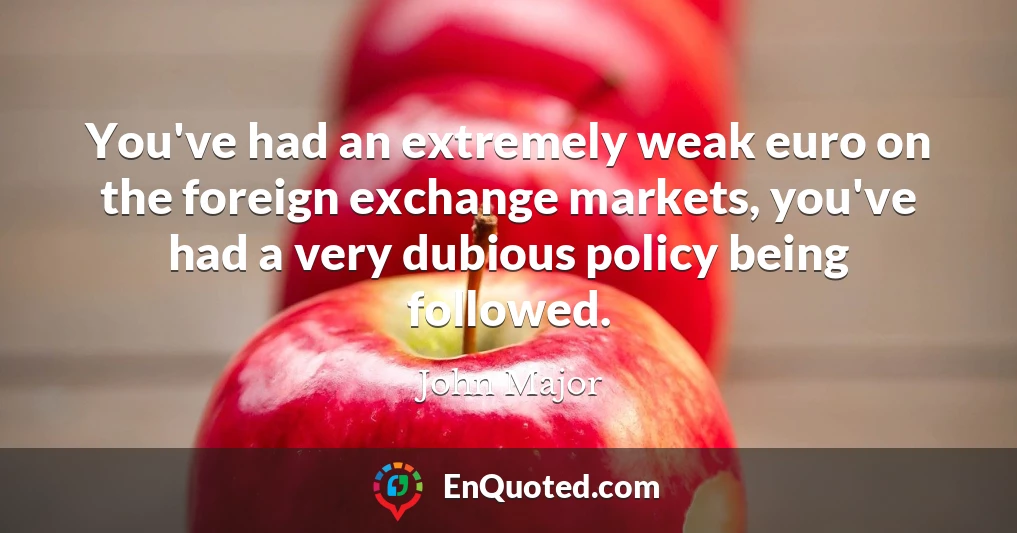 You've had an extremely weak euro on the foreign exchange markets, you've had a very dubious policy being followed.