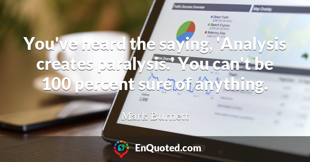 You've heard the saying, 'Analysis creates paralysis.' You can't be 100 percent sure of anything.
