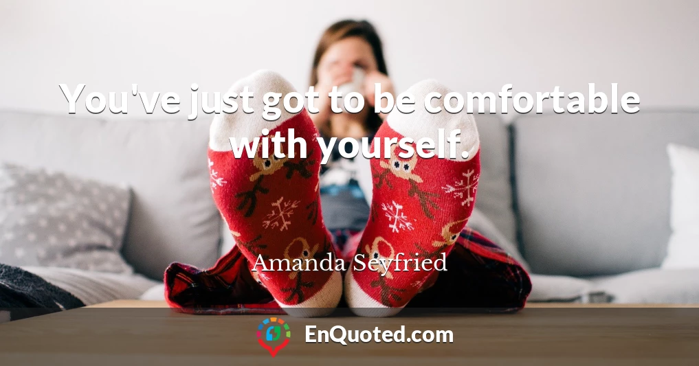 You've just got to be comfortable with yourself.