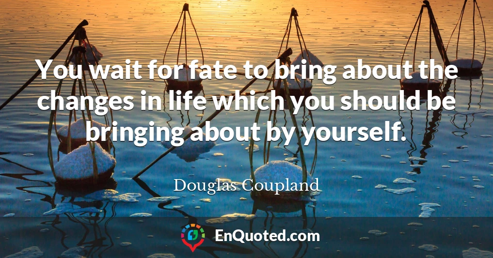 You wait for fate to bring about the changes in life which you should be bringing about by yourself.