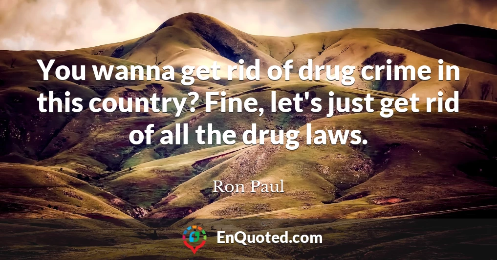 You wanna get rid of drug crime in this country? Fine, let's just get rid of all the drug laws.