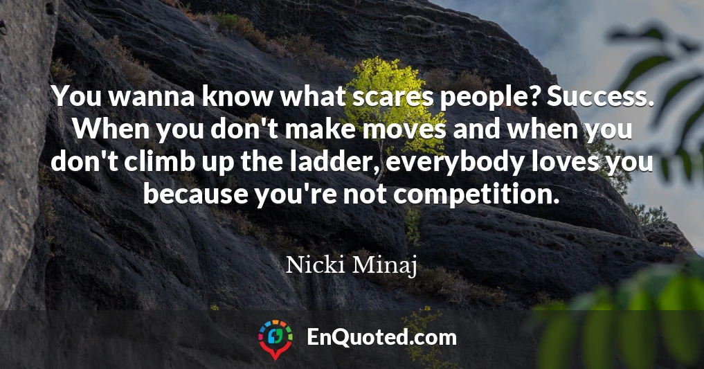 You wanna know what scares people? Success. When you don't make moves and when you don't climb up the ladder, everybody loves you because you're not competition.