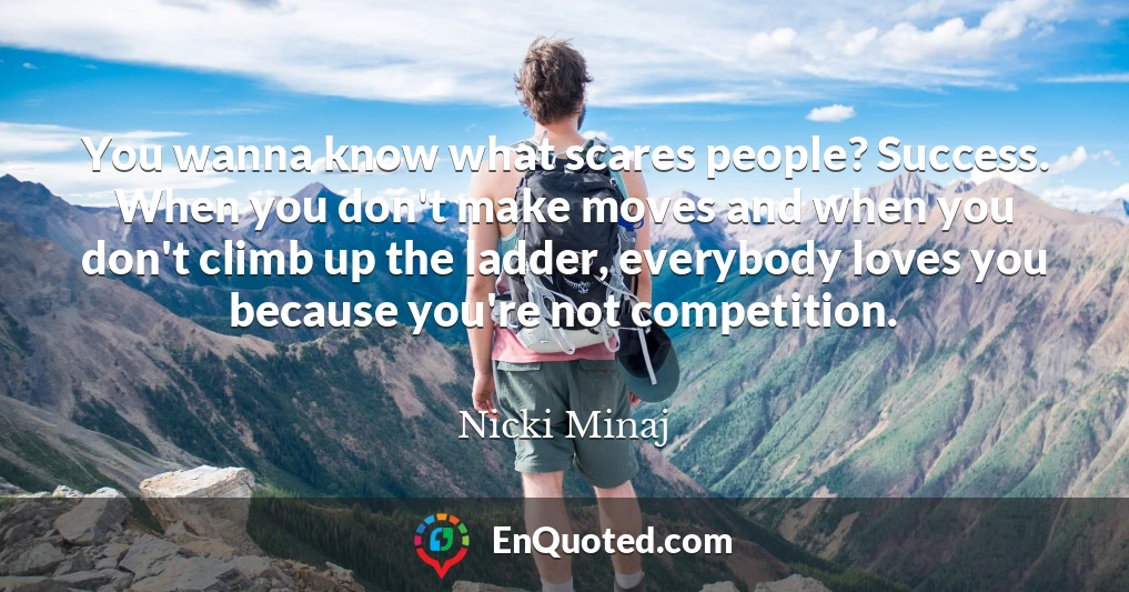 You wanna know what scares people? Success. When you don't make moves and when you don't climb up the ladder, everybody loves you because you're not competition.