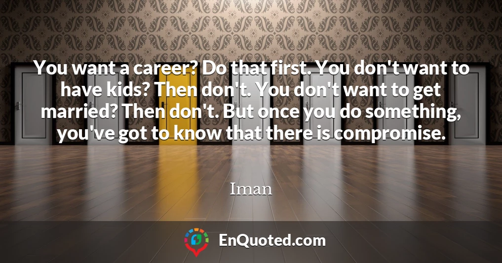 You want a career? Do that first. You don't want to have kids? Then don't. You don't want to get married? Then don't. But once you do something, you've got to know that there is compromise.