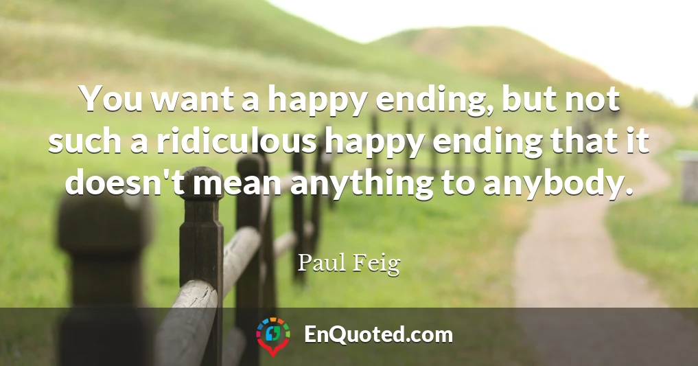 You want a happy ending, but not such a ridiculous happy ending that it doesn't mean anything to anybody.