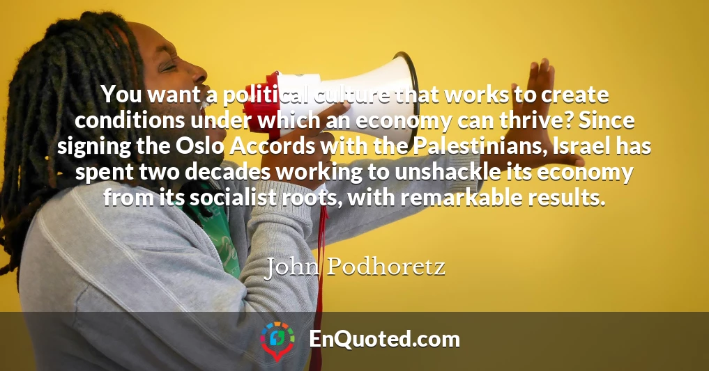 You want a political culture that works to create conditions under which an economy can thrive? Since signing the Oslo Accords with the Palestinians, Israel has spent two decades working to unshackle its economy from its socialist roots, with remarkable results.