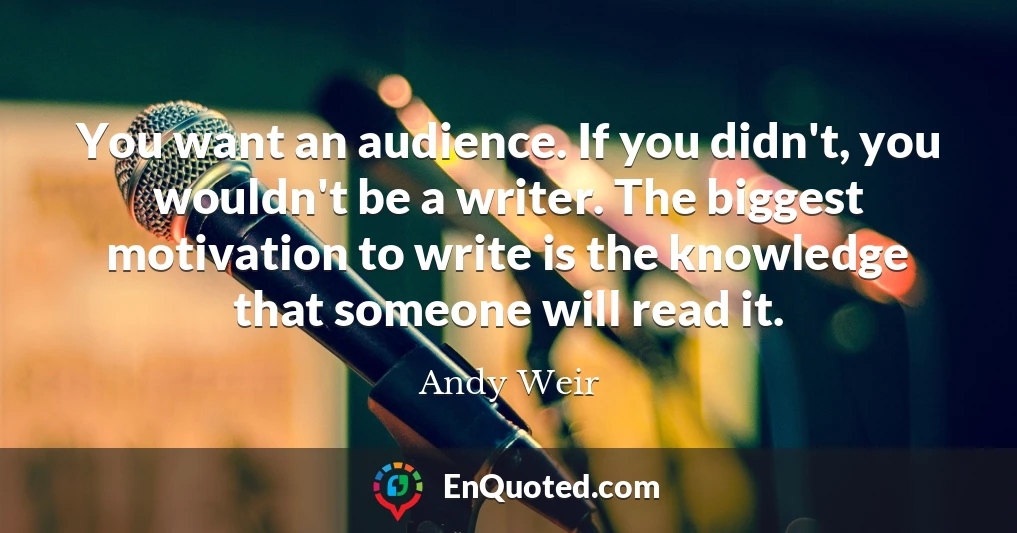 You want an audience. If you didn't, you wouldn't be a writer. The biggest motivation to write is the knowledge that someone will read it.