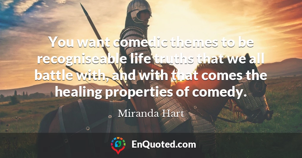 You want comedic themes to be recogniseable life truths that we all battle with, and with that comes the healing properties of comedy.