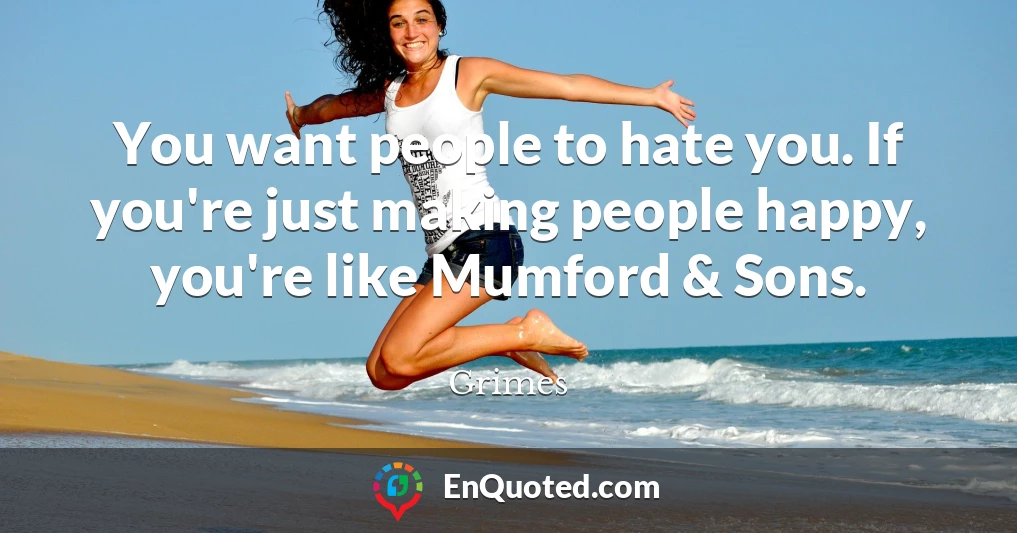 You want people to hate you. If you're just making people happy, you're like Mumford & Sons.