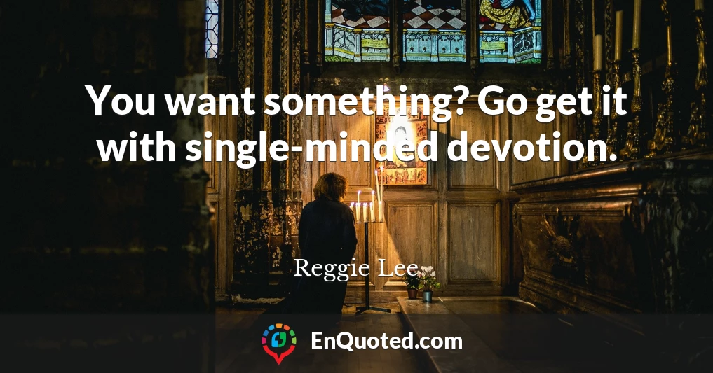 You want something? Go get it with single-minded devotion.