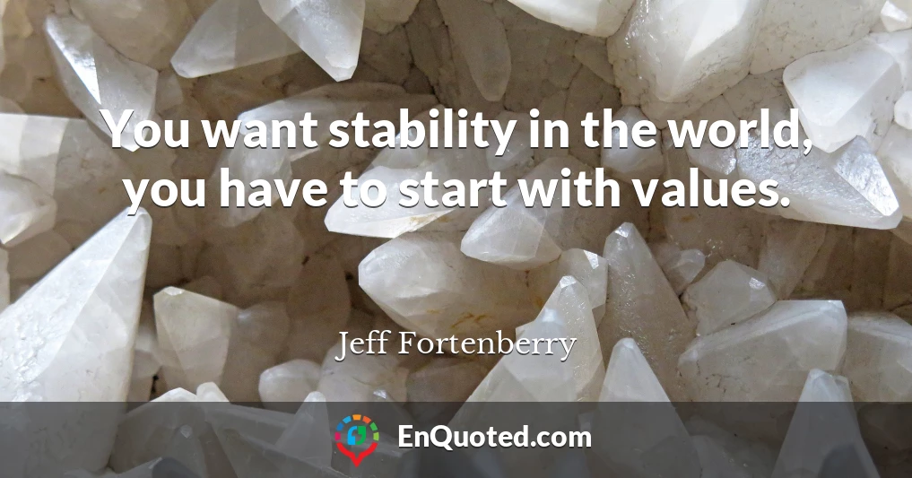 You want stability in the world, you have to start with values.