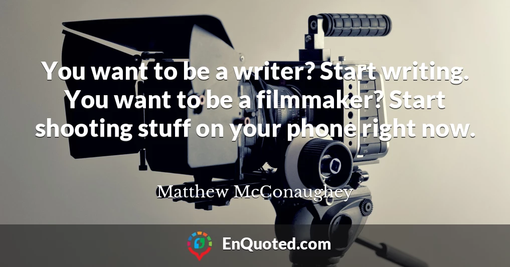 You want to be a writer? Start writing. You want to be a filmmaker? Start shooting stuff on your phone right now.