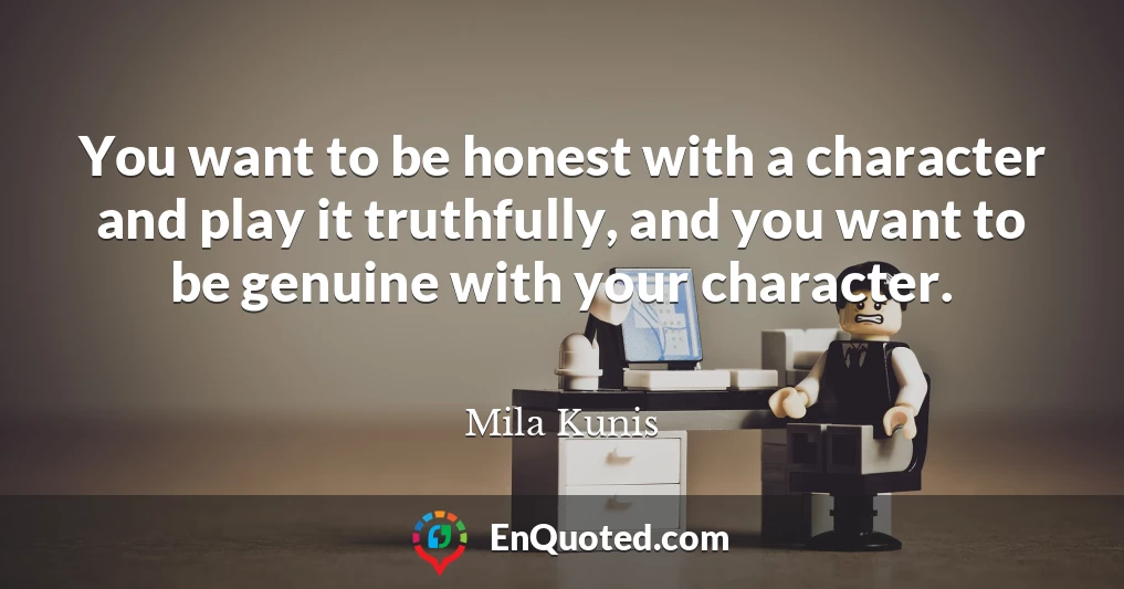 You want to be honest with a character and play it truthfully, and you want to be genuine with your character.