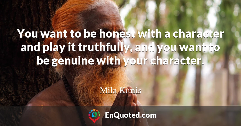 You want to be honest with a character and play it truthfully, and you want to be genuine with your character.