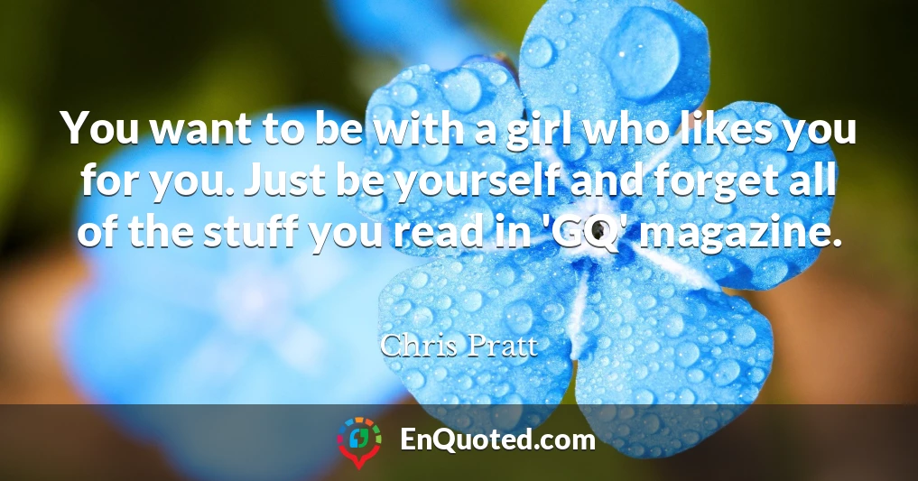 You want to be with a girl who likes you for you. Just be yourself and forget all of the stuff you read in 'GQ' magazine.