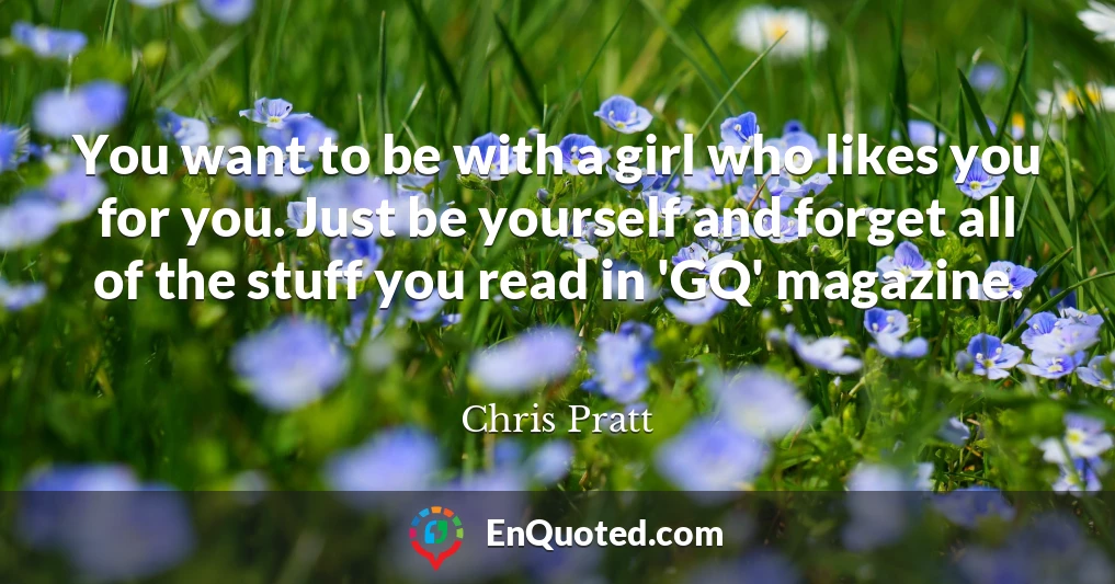 You want to be with a girl who likes you for you. Just be yourself and forget all of the stuff you read in 'GQ' magazine.