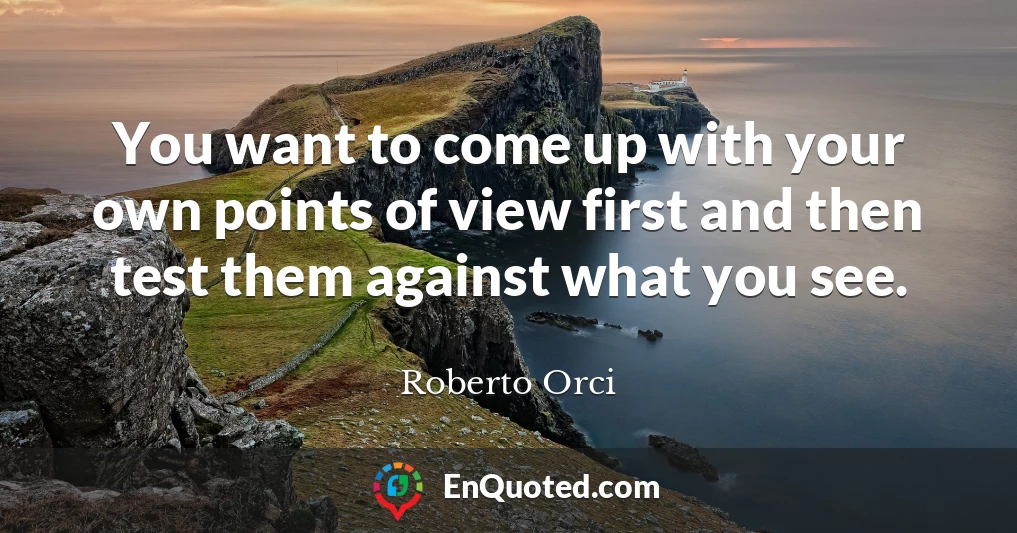 You want to come up with your own points of view first and then test them against what you see.