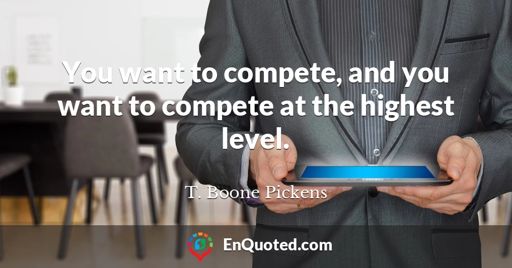 You want to compete, and you want to compete at the highest level.