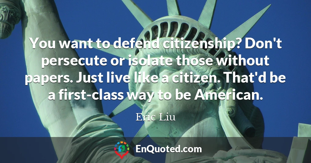 You want to defend citizenship? Don't persecute or isolate those without papers. Just live like a citizen. That'd be a first-class way to be American.