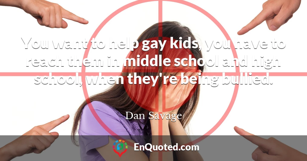 You want to help gay kids, you have to reach them in middle school and high school, when they're being bullied.