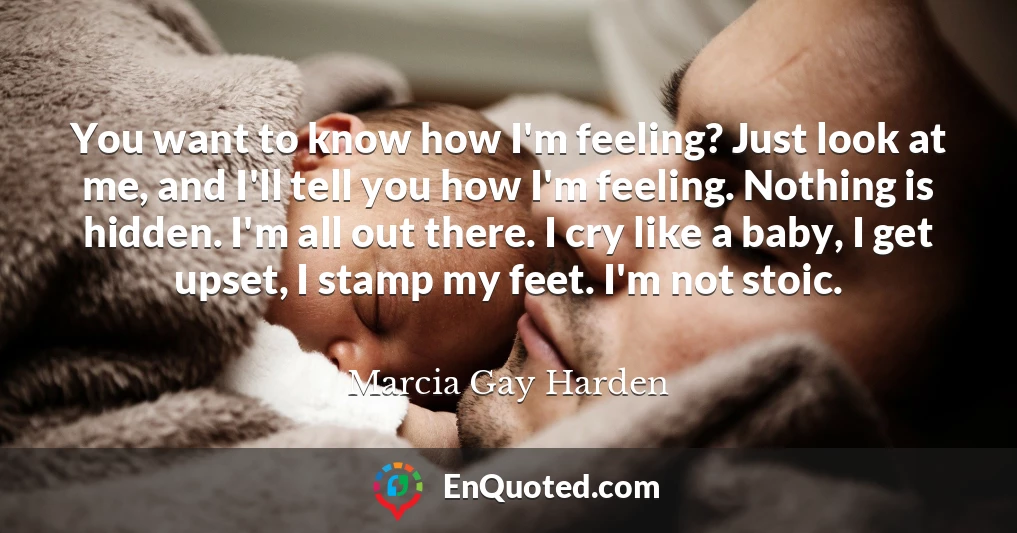 You want to know how I'm feeling? Just look at me, and I'll tell you how I'm feeling. Nothing is hidden. I'm all out there. I cry like a baby, I get upset, I stamp my feet. I'm not stoic.