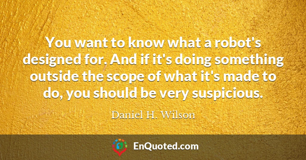 You want to know what a robot's designed for. And if it's doing something outside the scope of what it's made to do, you should be very suspicious.