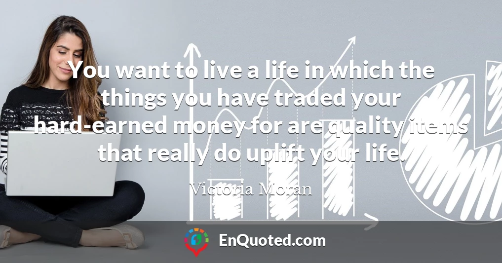 You want to live a life in which the things you have traded your hard-earned money for are quality items that really do uplift your life.