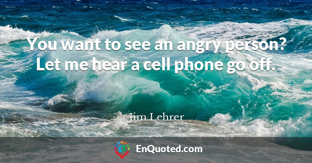 You want to see an angry person? Let me hear a cell phone go off.