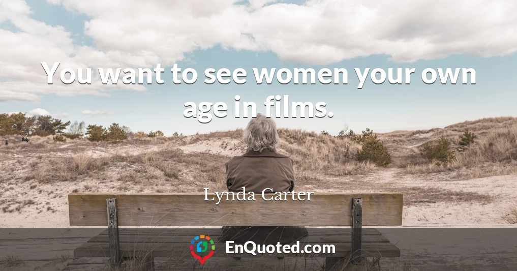 You want to see women your own age in films.