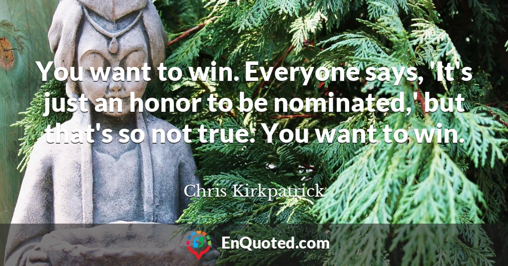 You want to win. Everyone says, 'It's just an honor to be nominated,' but that's so not true. You want to win.