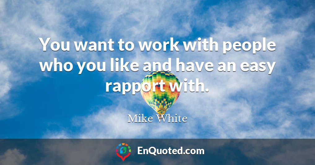 You want to work with people who you like and have an easy rapport with.