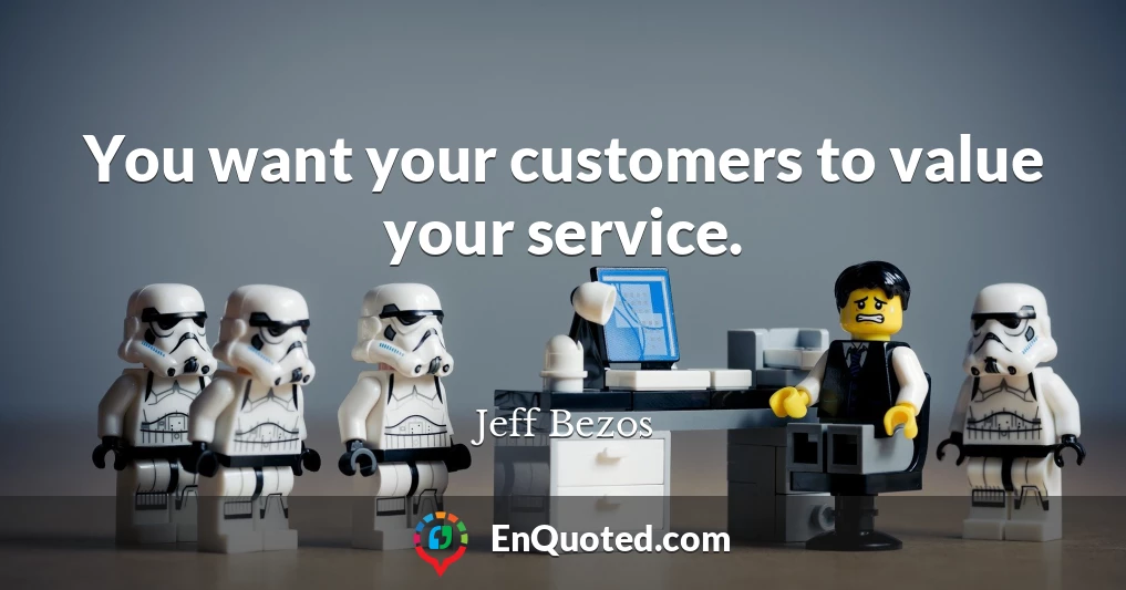 You want your customers to value your service.