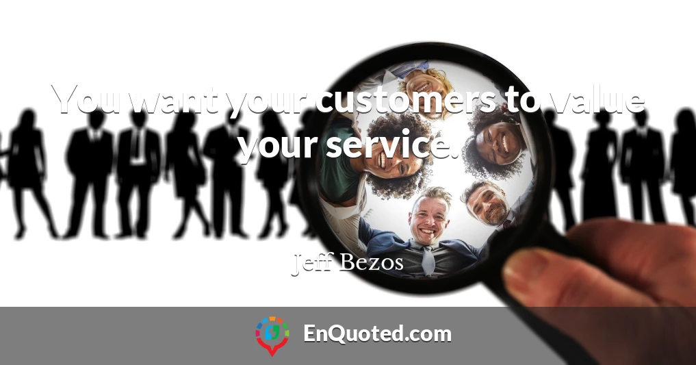 You want your customers to value your service.