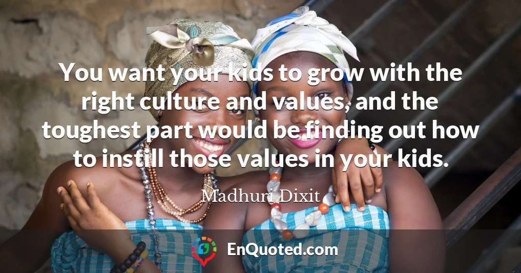 You want your kids to grow with the right culture and values, and the toughest part would be finding out how to instill those values in your kids.