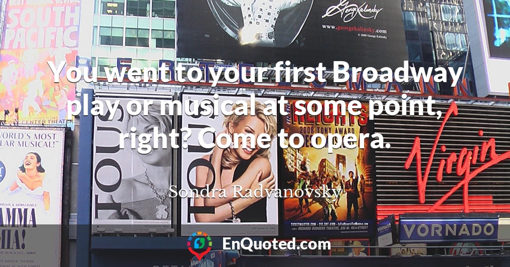 You went to your first Broadway play or musical at some point, right? Come to opera.