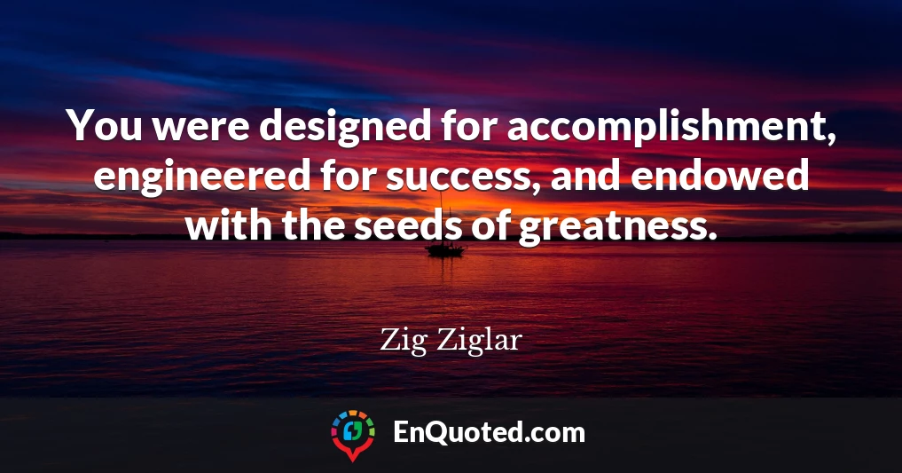 You were designed for accomplishment, engineered for success, and endowed with the seeds of greatness.