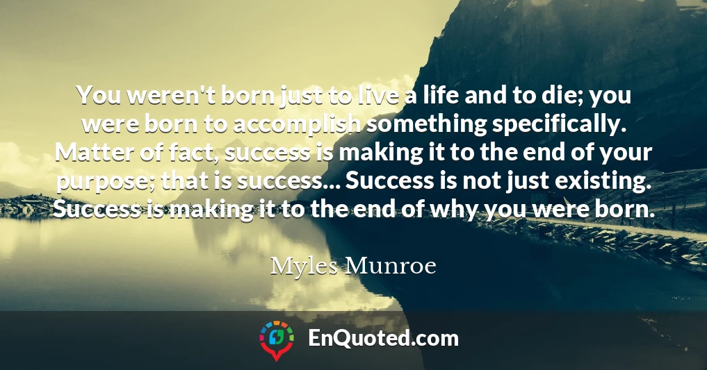 You weren't born just to live a life and to die; you were born to accomplish something specifically. Matter of fact, success is making it to the end of your purpose; that is success... Success is not just existing. Success is making it to the end of why you were born.